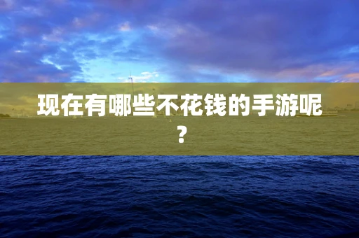现在有哪些不花钱的手游呢？