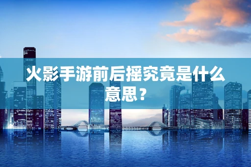 火影手游前后摇究竟是什么意思？