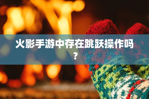 火影手游中存在跳跃操作吗？