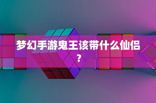 梦幻手游鬼王该带什么仙侣？