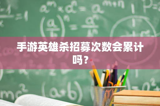 手游英雄杀招募次数会累计吗？