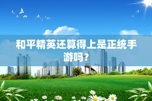 和平精英还算得上是正统手游吗？