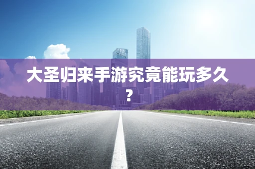 大圣归来手游究竟能玩多久？