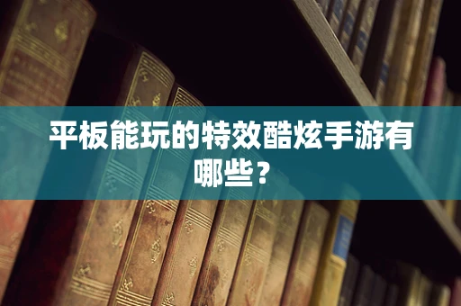 平板能玩的特效酷炫手游有哪些？