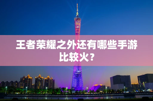 王者荣耀之外还有哪些手游比较火？