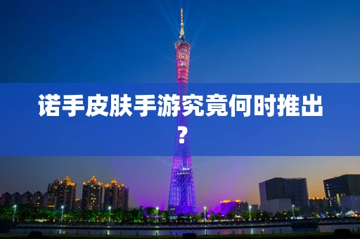 诺手皮肤手游究竟何时推出？