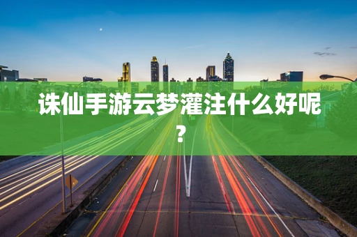 诛仙手游云梦灌注什么好呢？