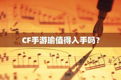 CF手游瑜值得入手吗？