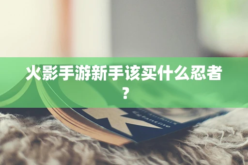 火影手游新手该买什么忍者？