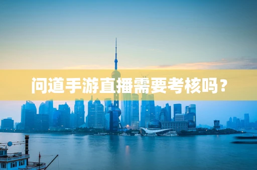 问道手游直播需要考核吗？