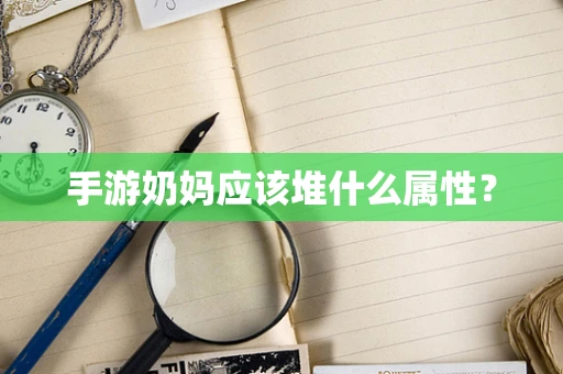 手游奶妈应该堆什么属性？
