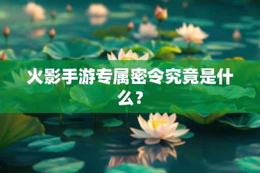 火影手游专属密令究竟是什么？