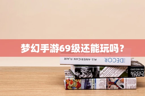 梦幻手游69级还能玩吗？