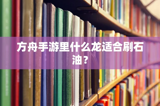 方舟手游里什么龙适合刷石油？