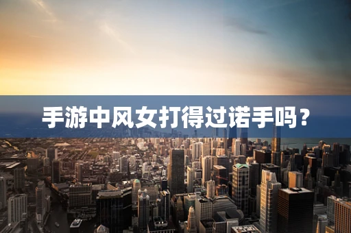 手游中风女打得过诺手吗？