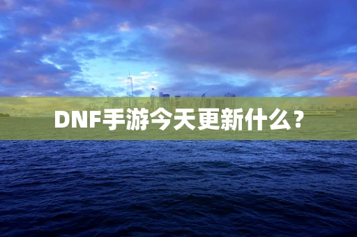 DNF手游今天更新什么？