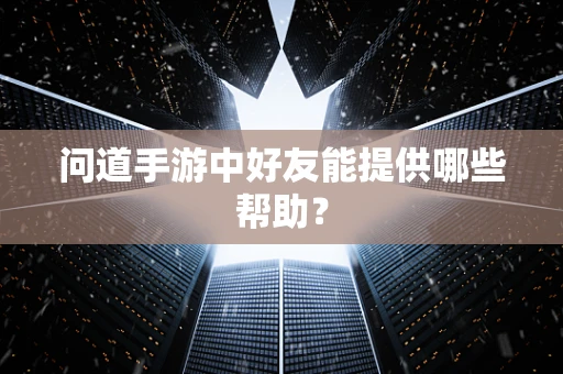 问道手游中好友能提供哪些帮助？