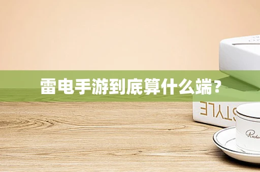 雷电手游到底算什么端？