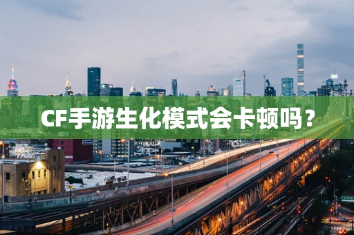 CF手游生化模式会卡顿吗？