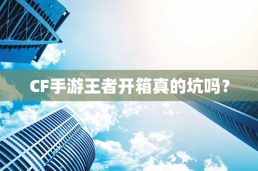 CF手游王者开箱真的坑吗？
