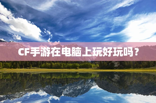 CF手游在电脑上玩好玩吗？
