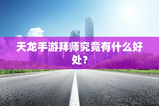 天龙手游拜师究竟有什么好处？