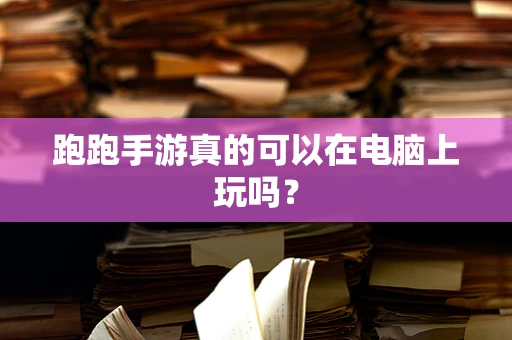 跑跑手游真的可以在电脑上玩吗？