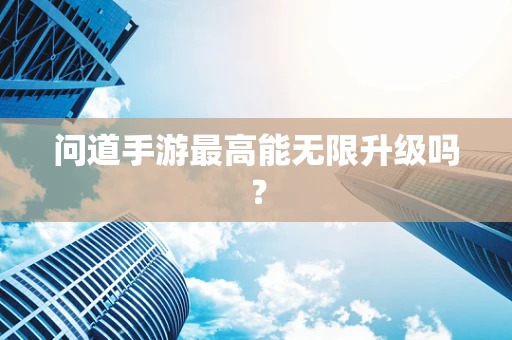 问道手游最高能无限升级吗？