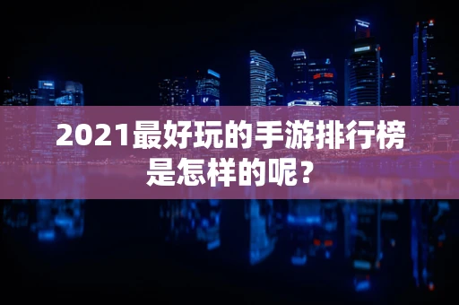 2021最好玩的手游排行榜是怎样的呢？