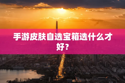 手游皮肤自选宝箱选什么才好？
