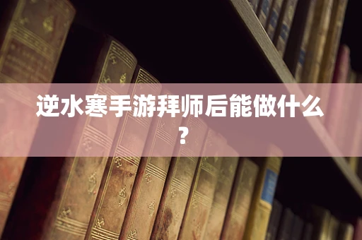 逆水寒手游拜师后能做什么？