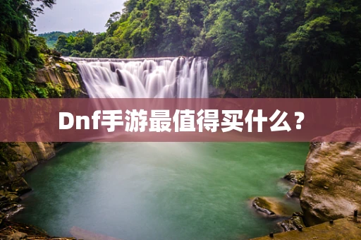 Dnf手游最值得买什么？