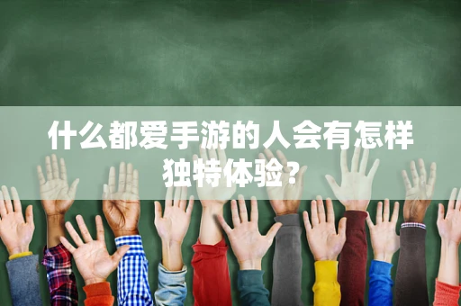 什么都爱手游的人会有怎样独特体验？