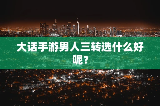 大话手游男人三转选什么好呢？