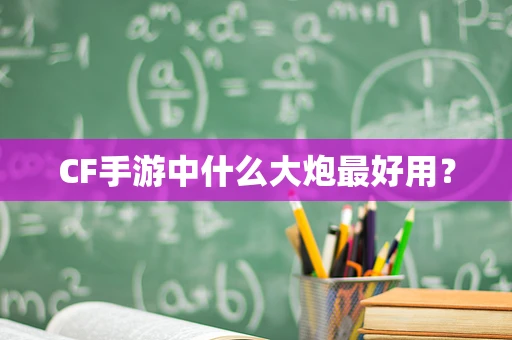 CF手游中什么大炮最好用？