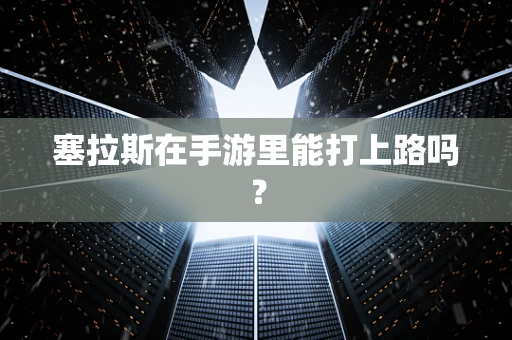 塞拉斯在手游里能打上路吗？