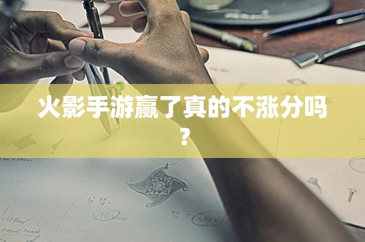 火影手游赢了真的不涨分吗？