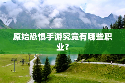 原始恐惧手游究竟有哪些职业？