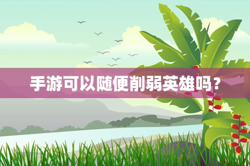 手游可以随便削弱英雄吗？