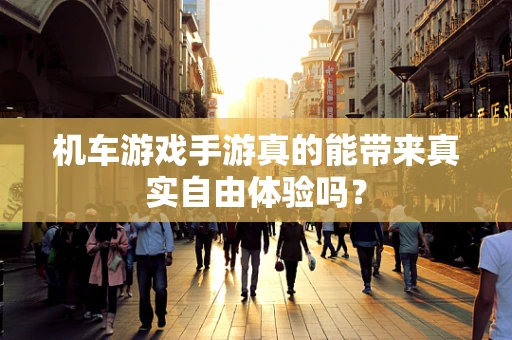 机车游戏手游真的能带来真实自由体验吗？