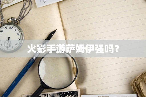 火影手游萨姆伊强吗？
