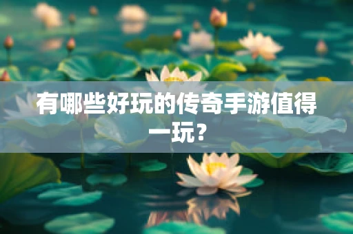 有哪些好玩的传奇手游值得一玩？
