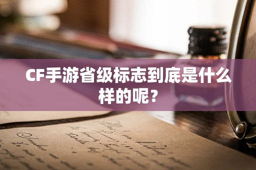 CF手游省级标志到底是什么样的呢？
