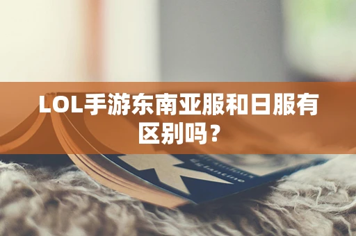 LOL手游东南亚服和日服有区别吗？