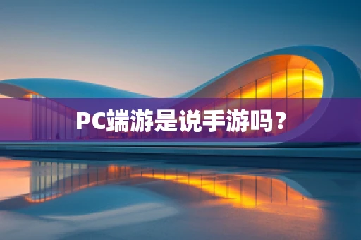 PC端游是说手游吗？