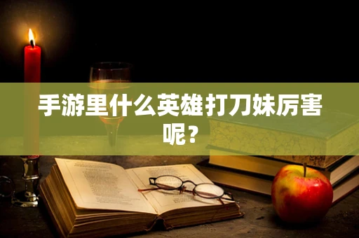 手游里什么英雄打刀妹厉害呢？