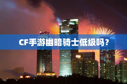CF手游幽暗骑士低级吗？