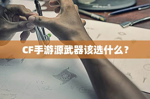 CF手游源武器该选什么？