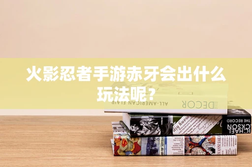 火影忍者手游赤牙会出什么玩法呢？