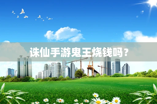 诛仙手游鬼王烧钱吗？